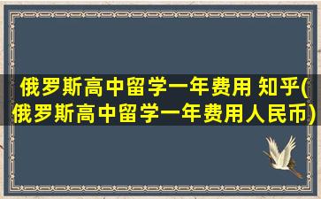 俄罗斯高中留学一年费用 知乎(俄罗斯高中留学一年费用人民币)